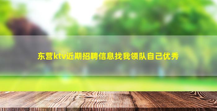 东营ktv近期招聘信息找我领队自己优秀