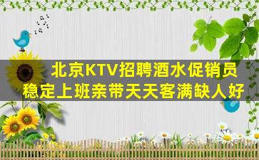 北京KTV招聘酒水促销员稳定上班亲带天天客满缺人好